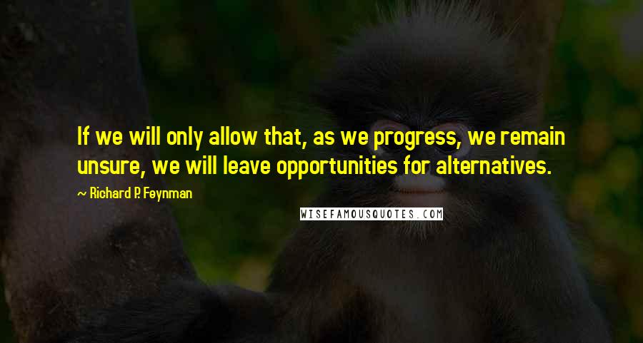 Richard P. Feynman Quotes: If we will only allow that, as we progress, we remain unsure, we will leave opportunities for alternatives.