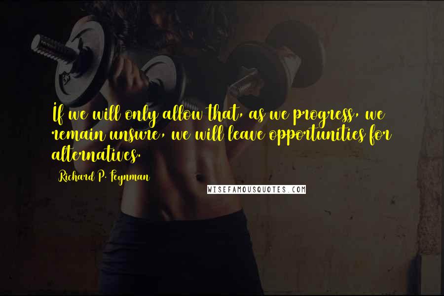 Richard P. Feynman Quotes: If we will only allow that, as we progress, we remain unsure, we will leave opportunities for alternatives.