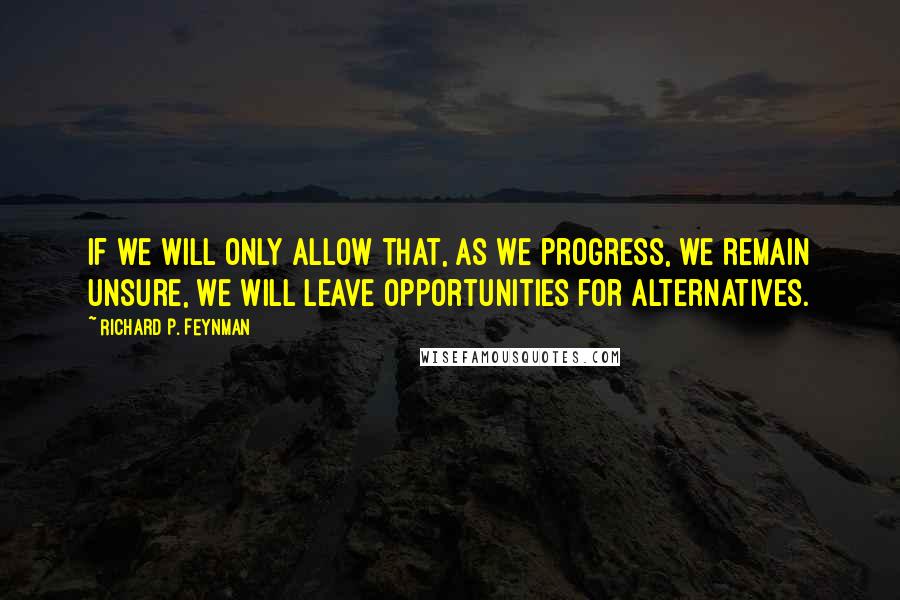 Richard P. Feynman Quotes: If we will only allow that, as we progress, we remain unsure, we will leave opportunities for alternatives.