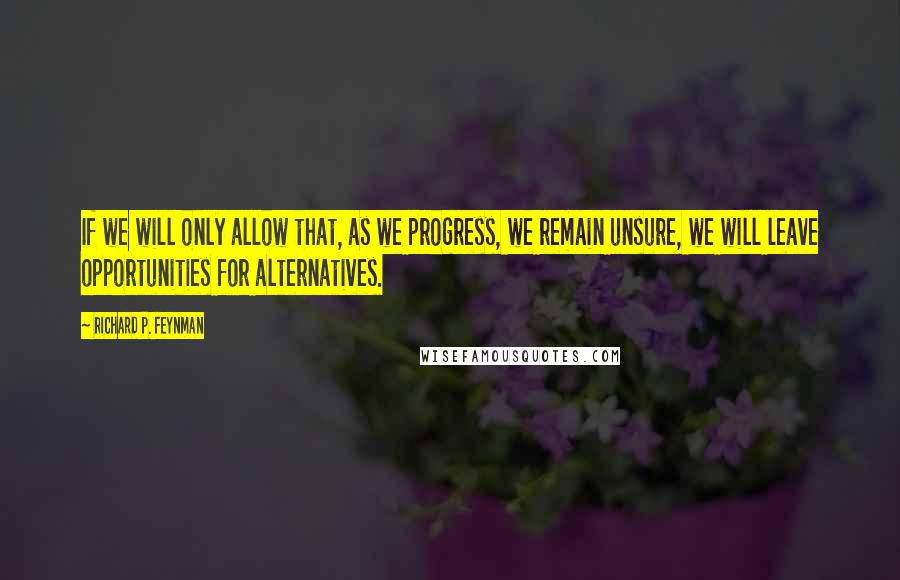 Richard P. Feynman Quotes: If we will only allow that, as we progress, we remain unsure, we will leave opportunities for alternatives.