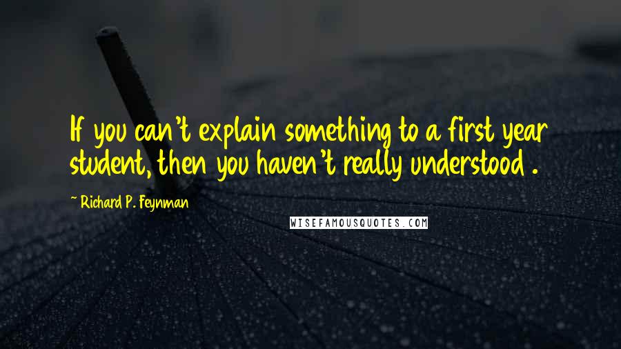 Richard P. Feynman Quotes: If you can't explain something to a first year student, then you haven't really understood .