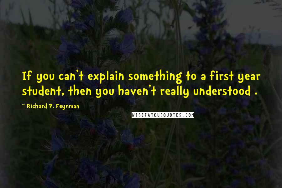 Richard P. Feynman Quotes: If you can't explain something to a first year student, then you haven't really understood .