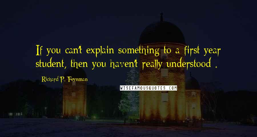 Richard P. Feynman Quotes: If you can't explain something to a first year student, then you haven't really understood .