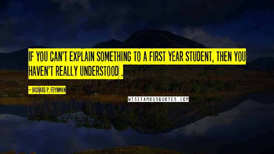 Richard P. Feynman Quotes: If you can't explain something to a first year student, then you haven't really understood .