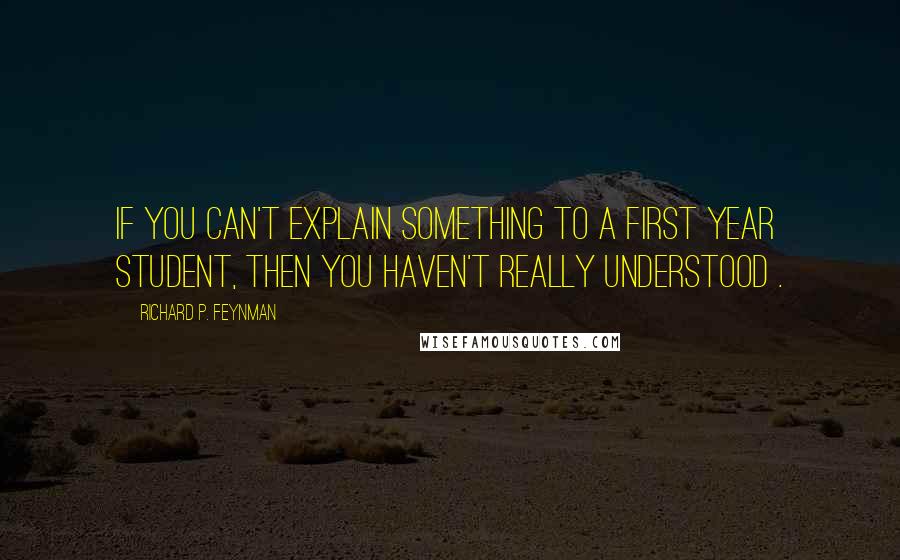 Richard P. Feynman Quotes: If you can't explain something to a first year student, then you haven't really understood .