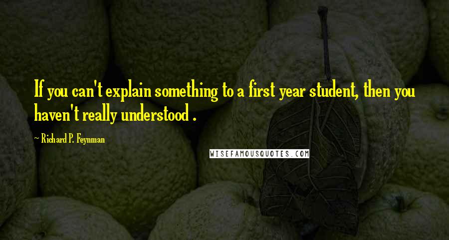 Richard P. Feynman Quotes: If you can't explain something to a first year student, then you haven't really understood .