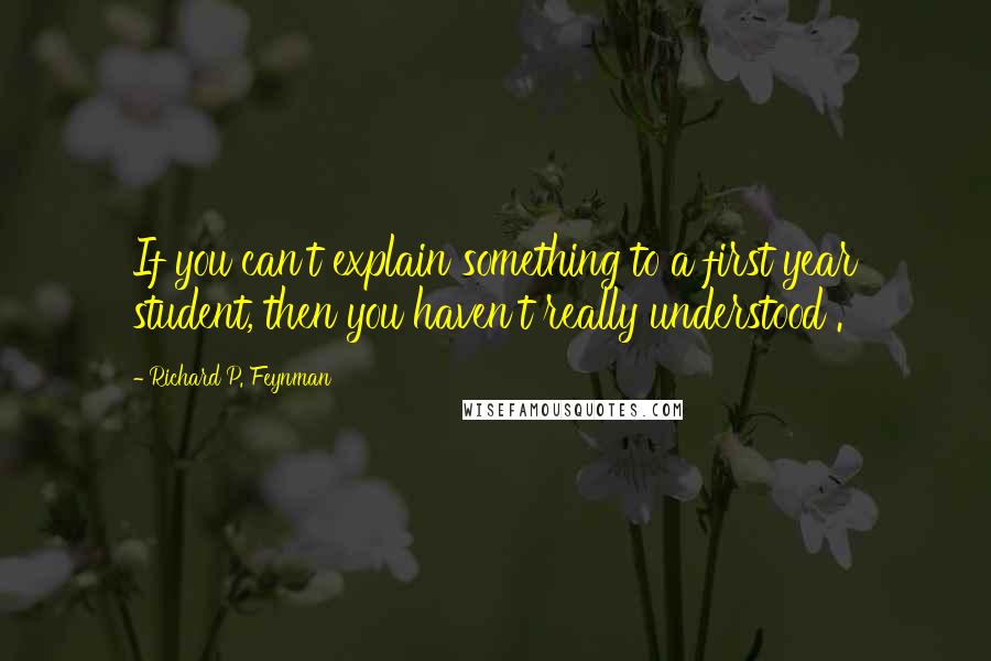 Richard P. Feynman Quotes: If you can't explain something to a first year student, then you haven't really understood .