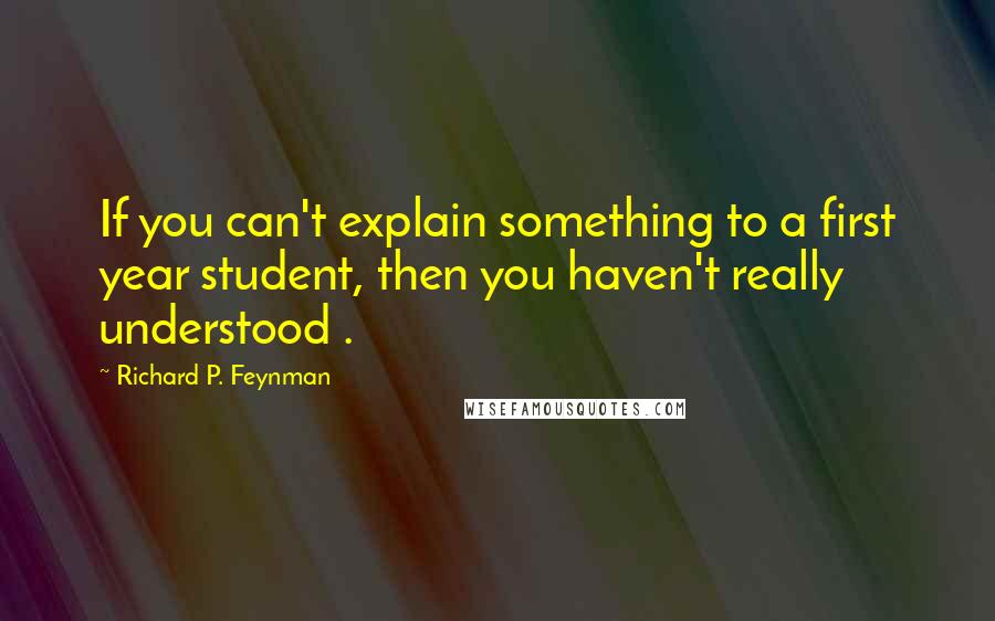 Richard P. Feynman Quotes: If you can't explain something to a first year student, then you haven't really understood .