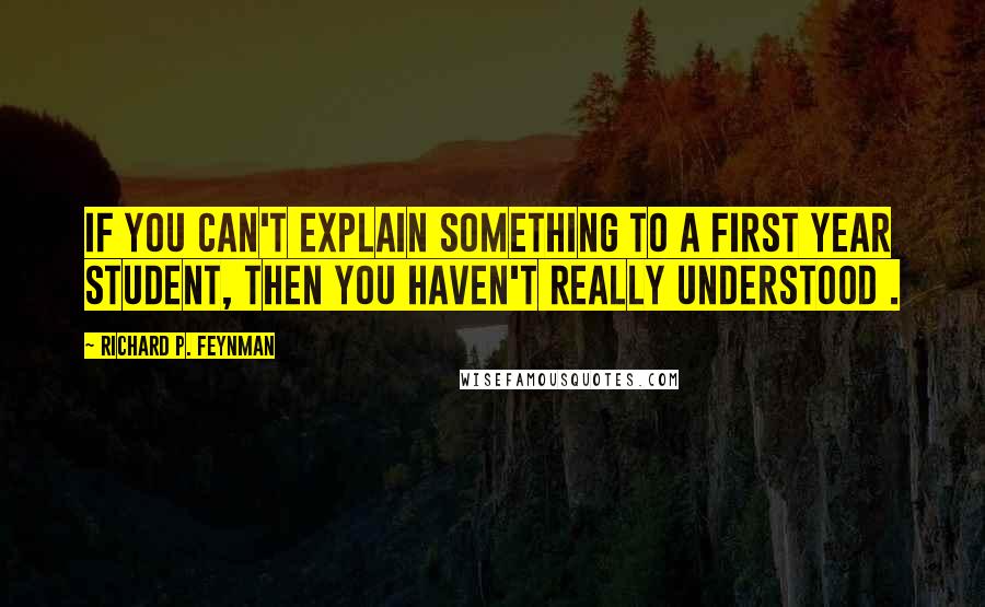 Richard P. Feynman Quotes: If you can't explain something to a first year student, then you haven't really understood .