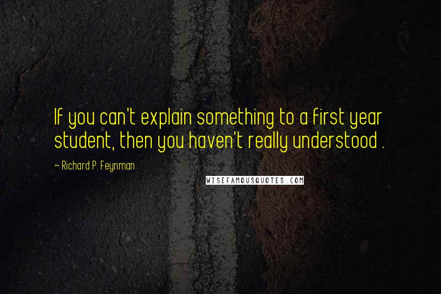 Richard P. Feynman Quotes: If you can't explain something to a first year student, then you haven't really understood .