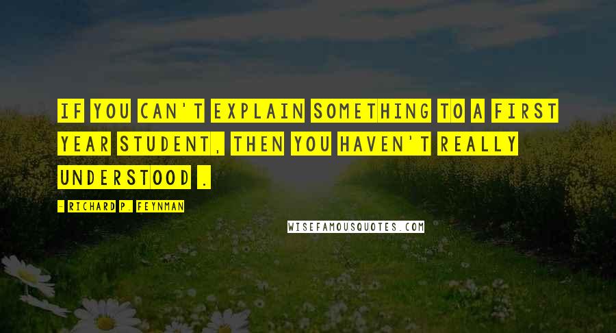 Richard P. Feynman Quotes: If you can't explain something to a first year student, then you haven't really understood .