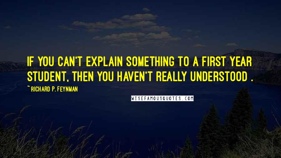 Richard P. Feynman Quotes: If you can't explain something to a first year student, then you haven't really understood .