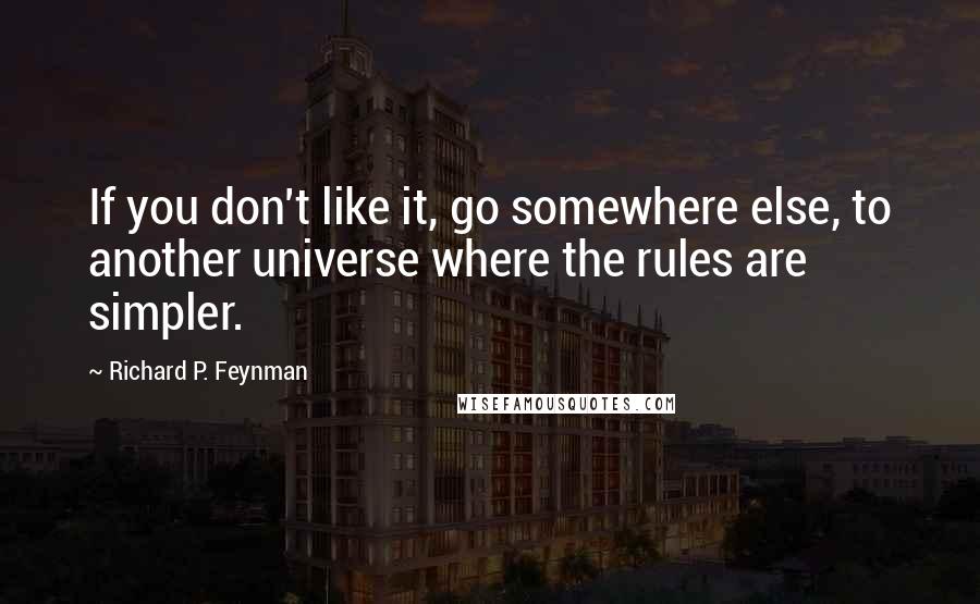 Richard P. Feynman Quotes: If you don't like it, go somewhere else, to another universe where the rules are simpler.