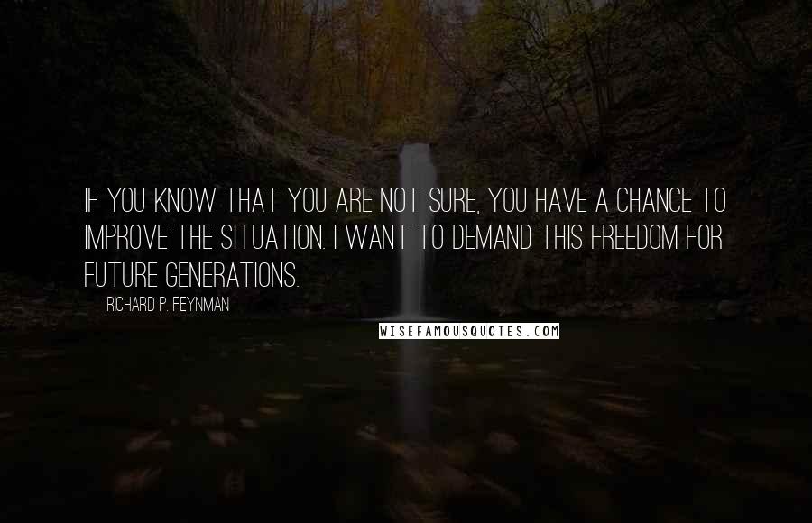 Richard P. Feynman Quotes: If you know that you are not sure, you have a chance to improve the situation. I want to demand this freedom for future generations.