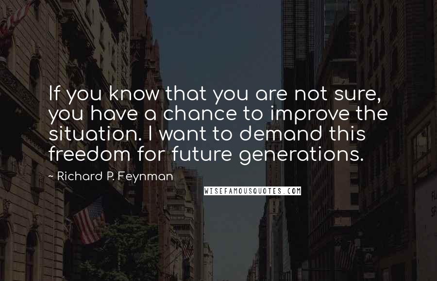 Richard P. Feynman Quotes: If you know that you are not sure, you have a chance to improve the situation. I want to demand this freedom for future generations.
