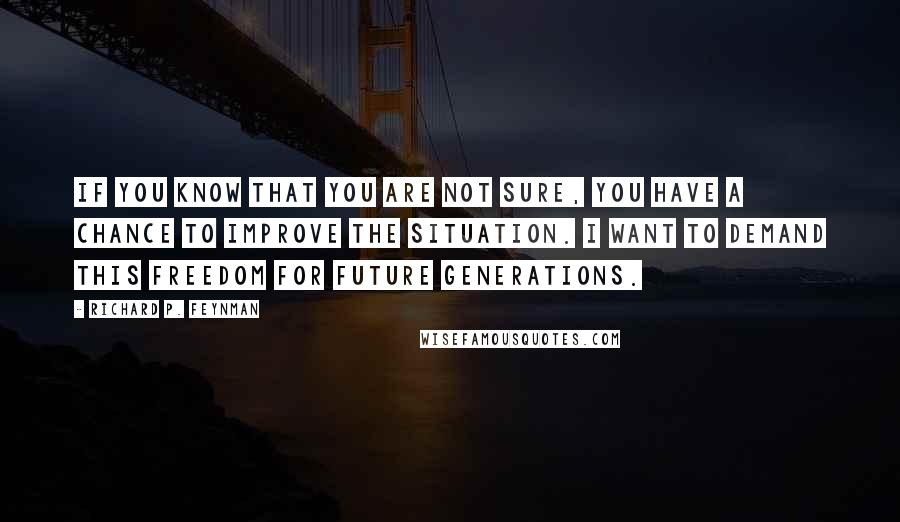 Richard P. Feynman Quotes: If you know that you are not sure, you have a chance to improve the situation. I want to demand this freedom for future generations.
