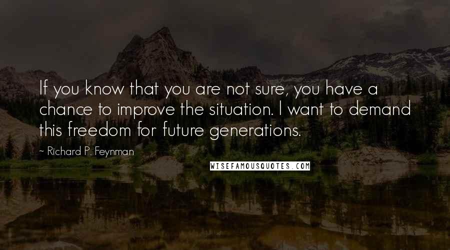 Richard P. Feynman Quotes: If you know that you are not sure, you have a chance to improve the situation. I want to demand this freedom for future generations.
