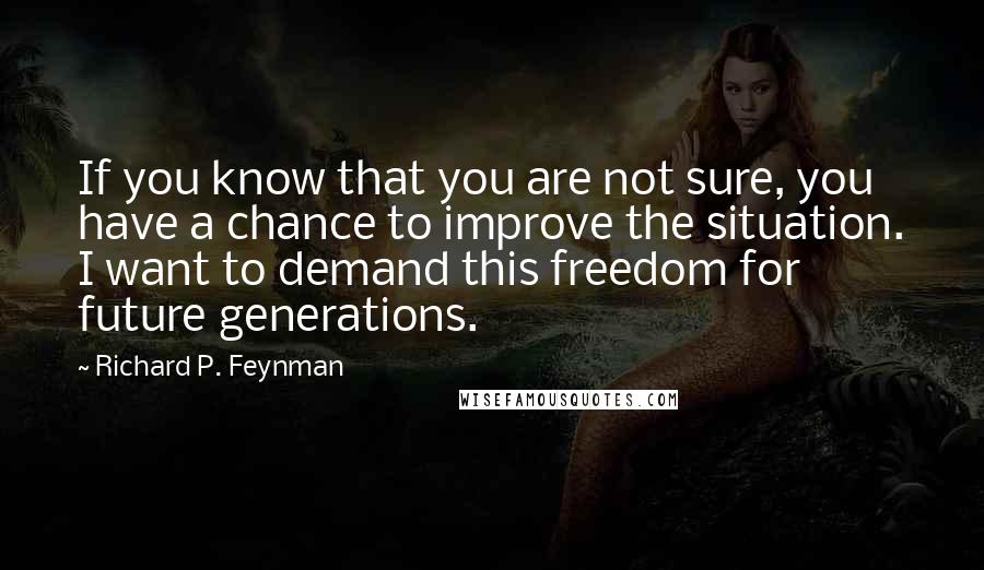 Richard P. Feynman Quotes: If you know that you are not sure, you have a chance to improve the situation. I want to demand this freedom for future generations.