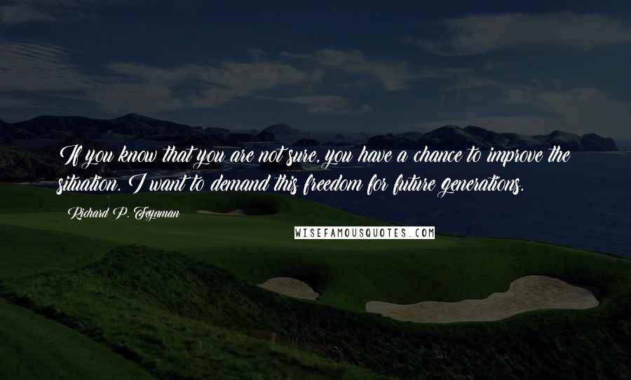 Richard P. Feynman Quotes: If you know that you are not sure, you have a chance to improve the situation. I want to demand this freedom for future generations.