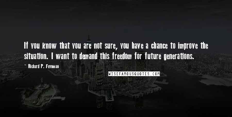 Richard P. Feynman Quotes: If you know that you are not sure, you have a chance to improve the situation. I want to demand this freedom for future generations.