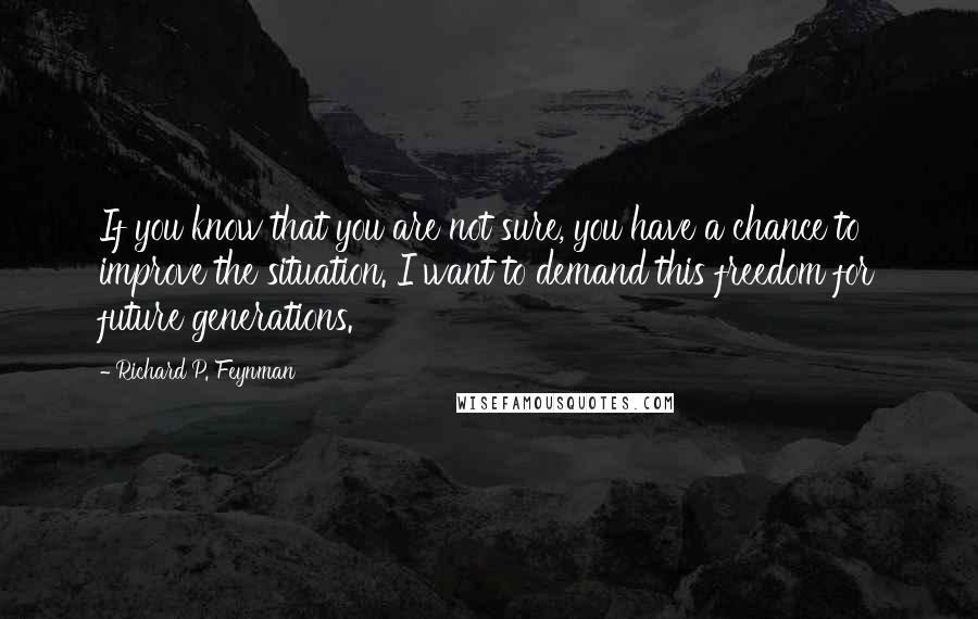 Richard P. Feynman Quotes: If you know that you are not sure, you have a chance to improve the situation. I want to demand this freedom for future generations.