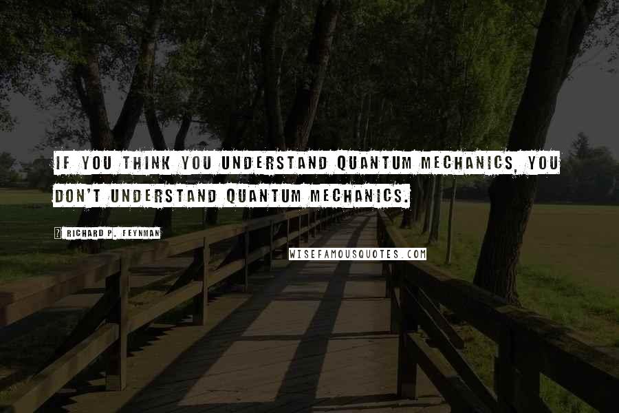 Richard P. Feynman Quotes: If you think you understand quantum mechanics, you don't understand quantum mechanics.