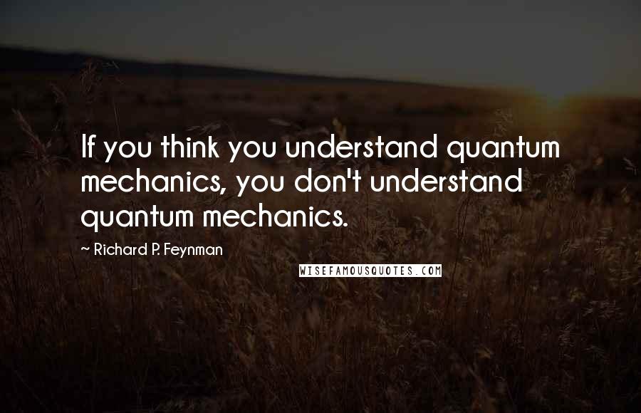 Richard P. Feynman Quotes: If you think you understand quantum mechanics, you don't understand quantum mechanics.