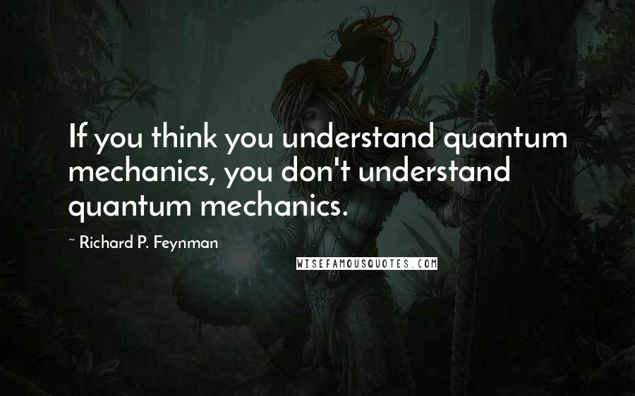 Richard P. Feynman Quotes: If you think you understand quantum mechanics, you don't understand quantum mechanics.