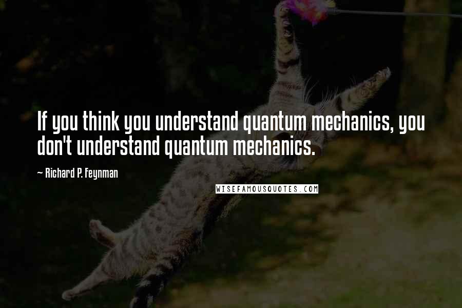 Richard P. Feynman Quotes: If you think you understand quantum mechanics, you don't understand quantum mechanics.