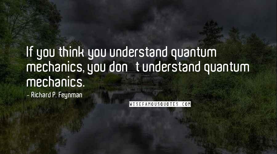 Richard P. Feynman Quotes: If you think you understand quantum mechanics, you don't understand quantum mechanics.