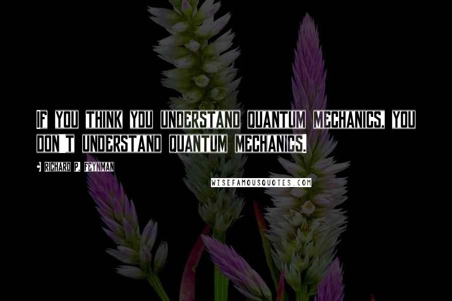 Richard P. Feynman Quotes: If you think you understand quantum mechanics, you don't understand quantum mechanics.