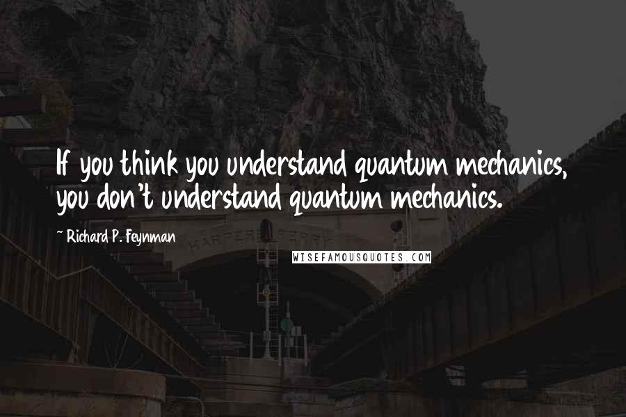 Richard P. Feynman Quotes: If you think you understand quantum mechanics, you don't understand quantum mechanics.