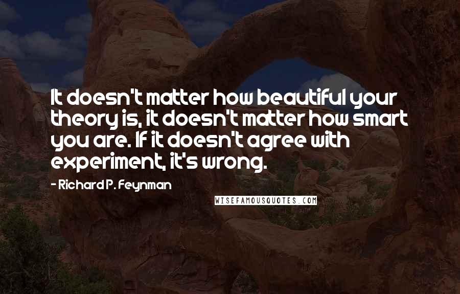 Richard P. Feynman Quotes: It doesn't matter how beautiful your theory is, it doesn't matter how smart you are. If it doesn't agree with experiment, it's wrong.