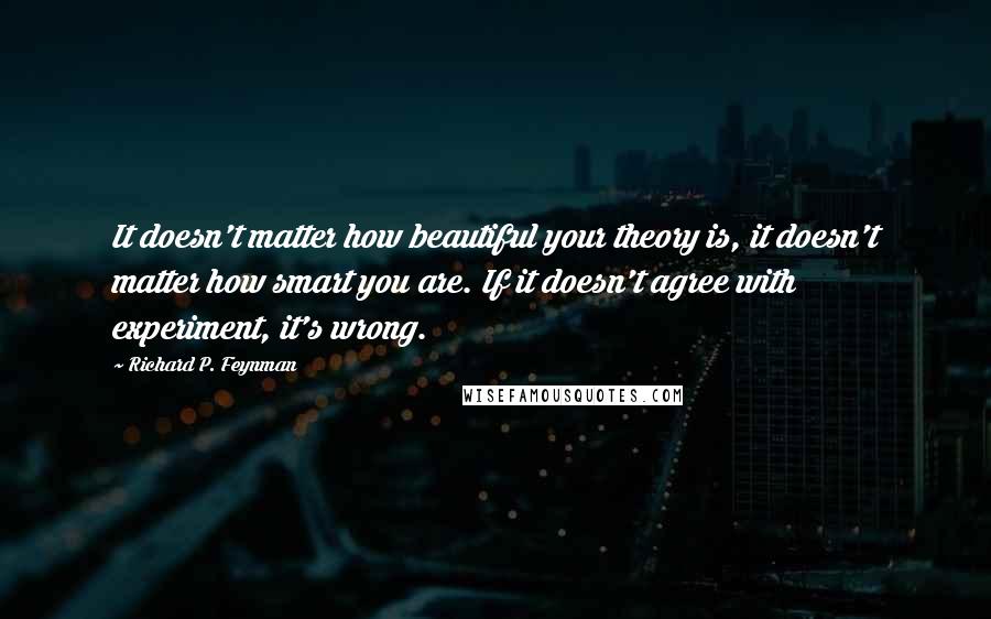 Richard P. Feynman Quotes: It doesn't matter how beautiful your theory is, it doesn't matter how smart you are. If it doesn't agree with experiment, it's wrong.