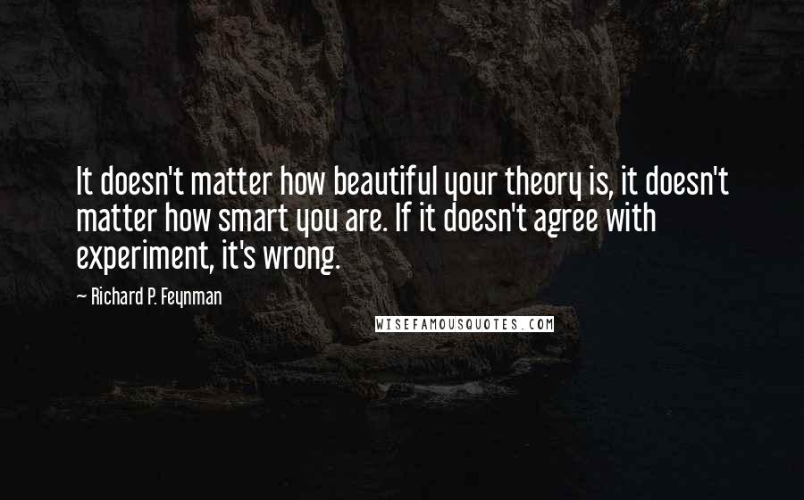 Richard P. Feynman Quotes: It doesn't matter how beautiful your theory is, it doesn't matter how smart you are. If it doesn't agree with experiment, it's wrong.