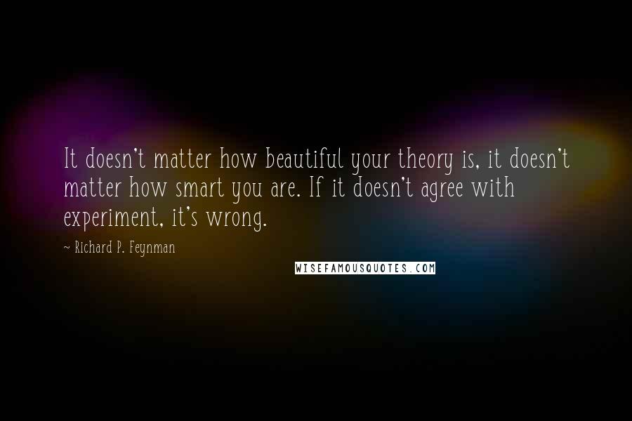 Richard P. Feynman Quotes: It doesn't matter how beautiful your theory is, it doesn't matter how smart you are. If it doesn't agree with experiment, it's wrong.