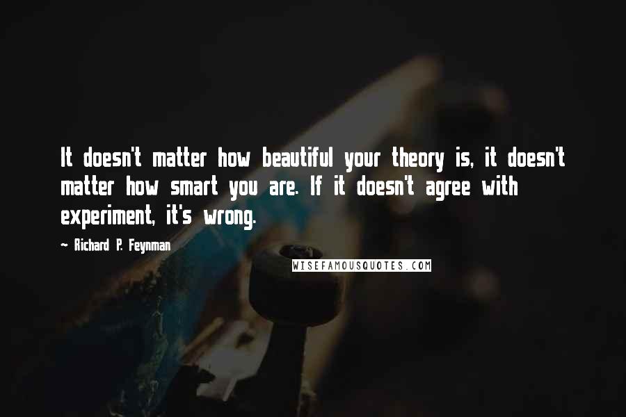 Richard P. Feynman Quotes: It doesn't matter how beautiful your theory is, it doesn't matter how smart you are. If it doesn't agree with experiment, it's wrong.