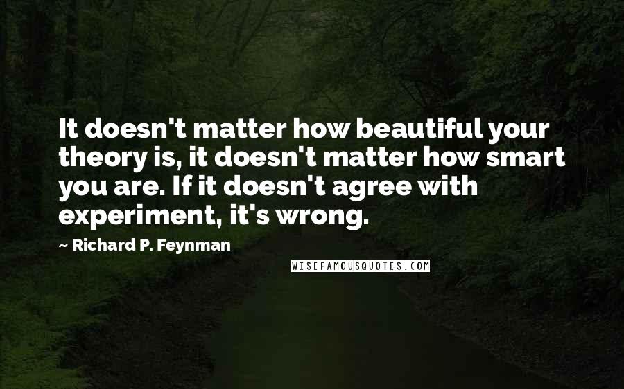 Richard P. Feynman Quotes: It doesn't matter how beautiful your theory is, it doesn't matter how smart you are. If it doesn't agree with experiment, it's wrong.