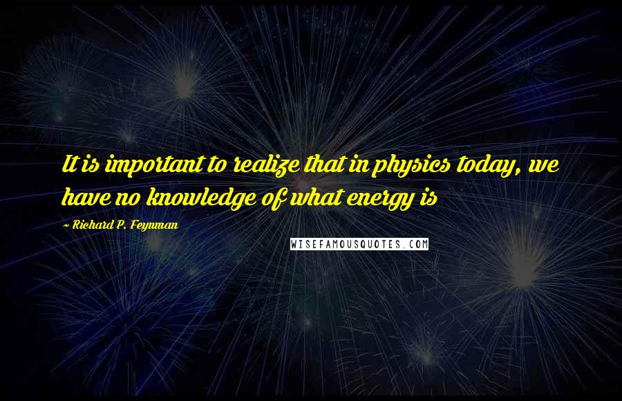 Richard P. Feynman Quotes: It is important to realize that in physics today, we have no knowledge of what energy is