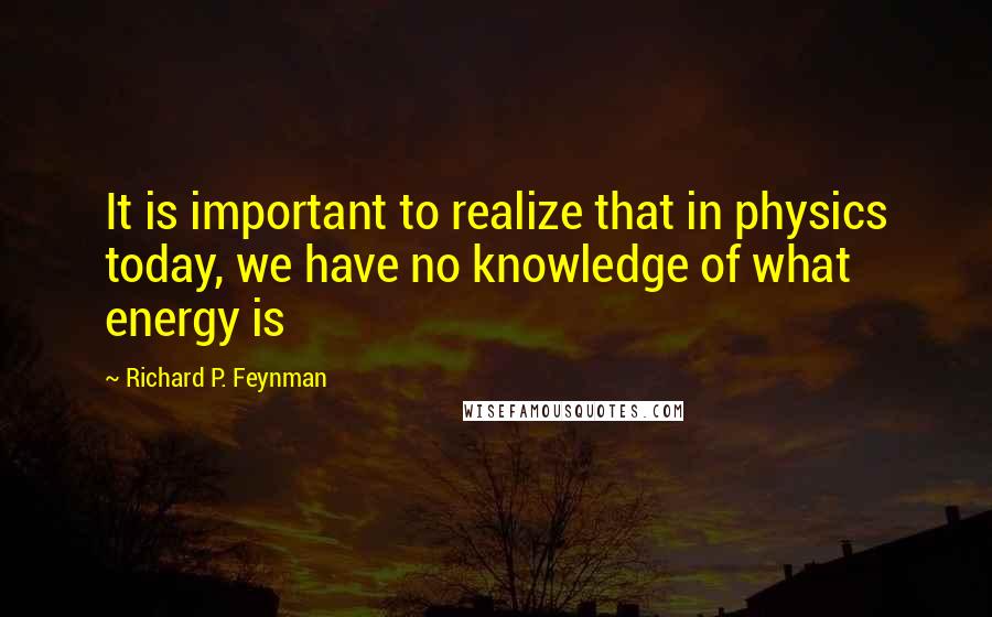 Richard P. Feynman Quotes: It is important to realize that in physics today, we have no knowledge of what energy is