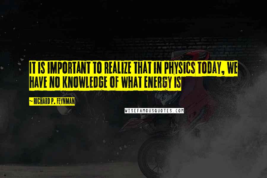 Richard P. Feynman Quotes: It is important to realize that in physics today, we have no knowledge of what energy is