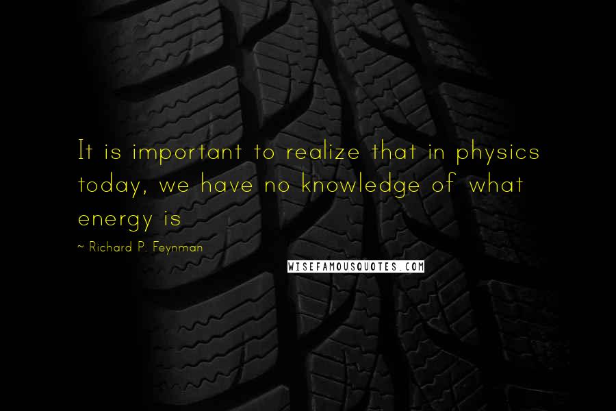 Richard P. Feynman Quotes: It is important to realize that in physics today, we have no knowledge of what energy is