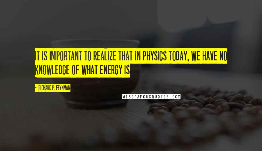 Richard P. Feynman Quotes: It is important to realize that in physics today, we have no knowledge of what energy is