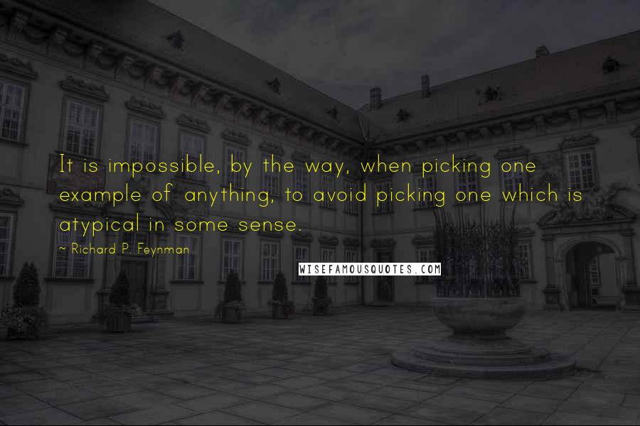 Richard P. Feynman Quotes: It is impossible, by the way, when picking one example of anything, to avoid picking one which is atypical in some sense.