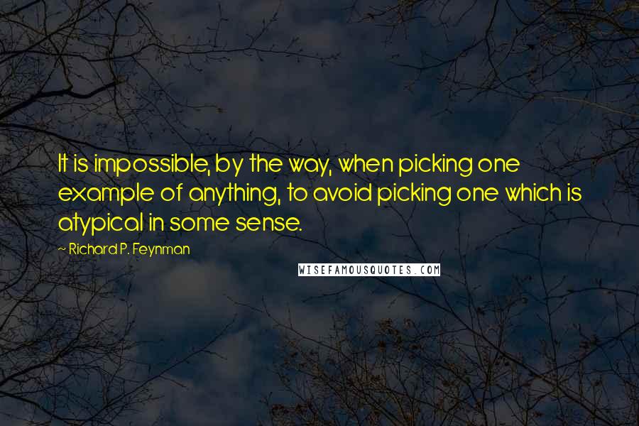 Richard P. Feynman Quotes: It is impossible, by the way, when picking one example of anything, to avoid picking one which is atypical in some sense.