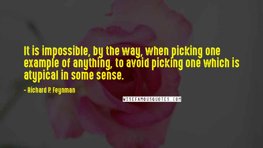 Richard P. Feynman Quotes: It is impossible, by the way, when picking one example of anything, to avoid picking one which is atypical in some sense.