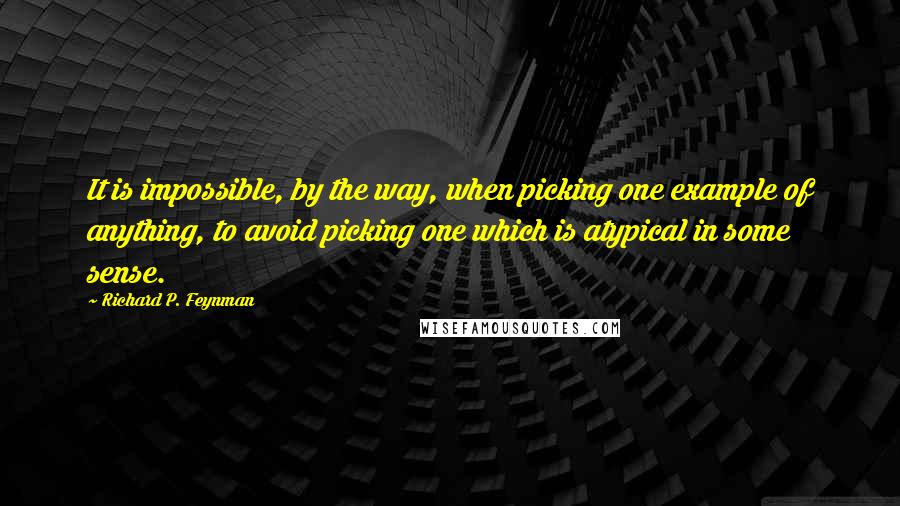 Richard P. Feynman Quotes: It is impossible, by the way, when picking one example of anything, to avoid picking one which is atypical in some sense.