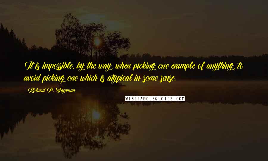 Richard P. Feynman Quotes: It is impossible, by the way, when picking one example of anything, to avoid picking one which is atypical in some sense.