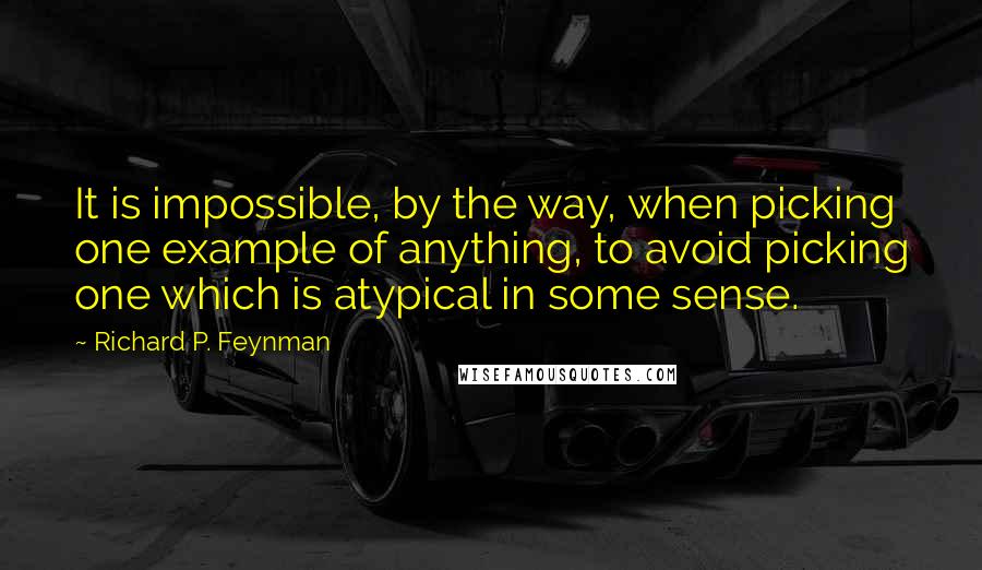 Richard P. Feynman Quotes: It is impossible, by the way, when picking one example of anything, to avoid picking one which is atypical in some sense.