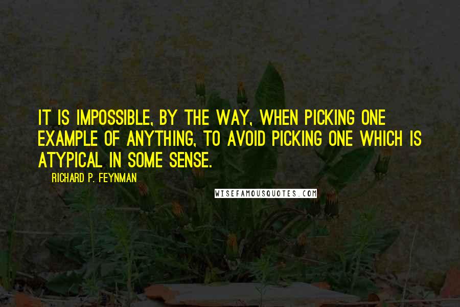 Richard P. Feynman Quotes: It is impossible, by the way, when picking one example of anything, to avoid picking one which is atypical in some sense.